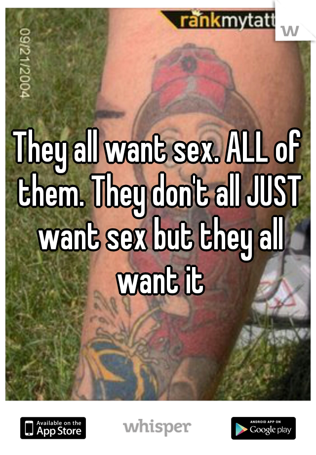 They all want sex. ALL of them. They don't all JUST want sex but they all want it