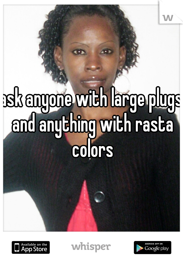 ask anyone with large plugs and anything with rasta colors