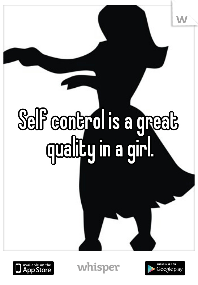 Self control is a great quality in a girl.