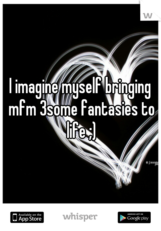 I imagine myself bringing mfm 3some fantasies to life ;)