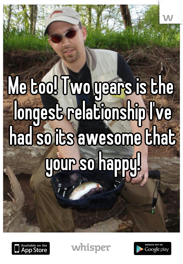 Me too! Two years is the longest relationship I've had so its awesome that your so happy!