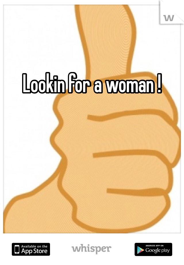 Lookin for a woman !