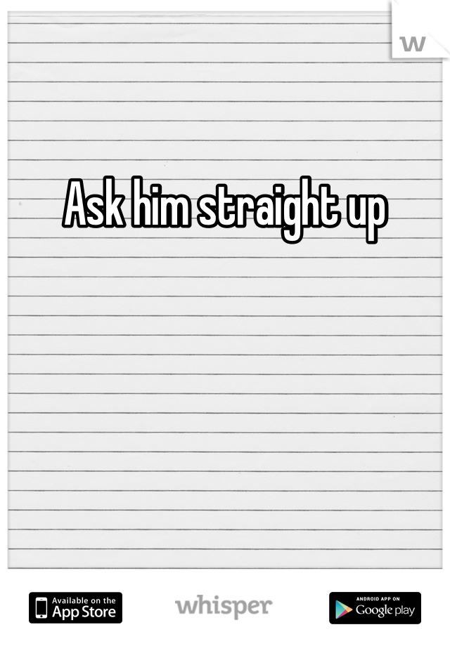 Ask him straight up
