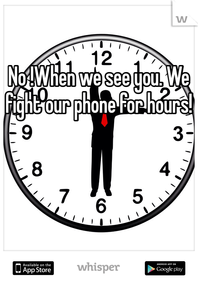 No !When we see you. We fight our phone for hours!
