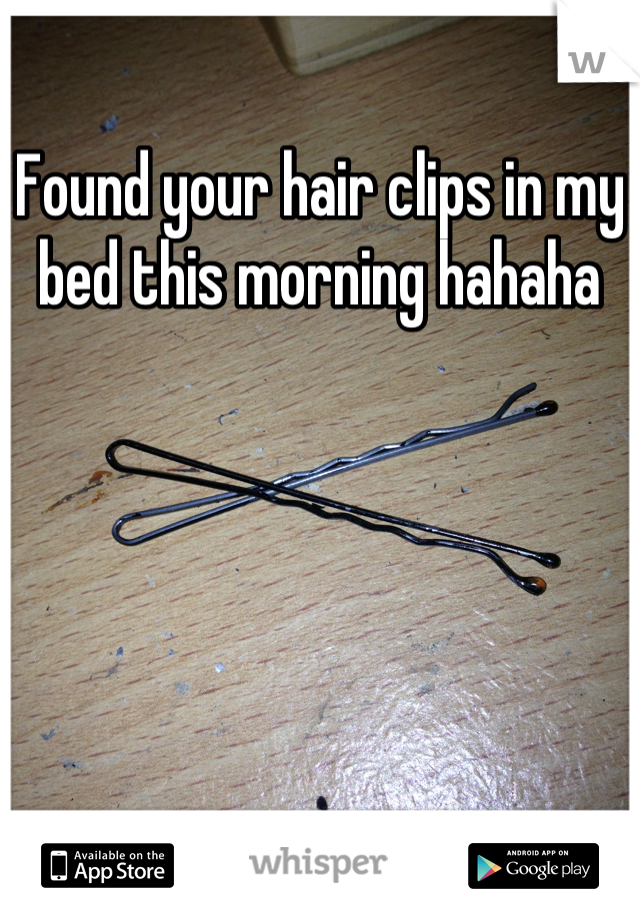 Found your hair clips in my bed this morning hahaha