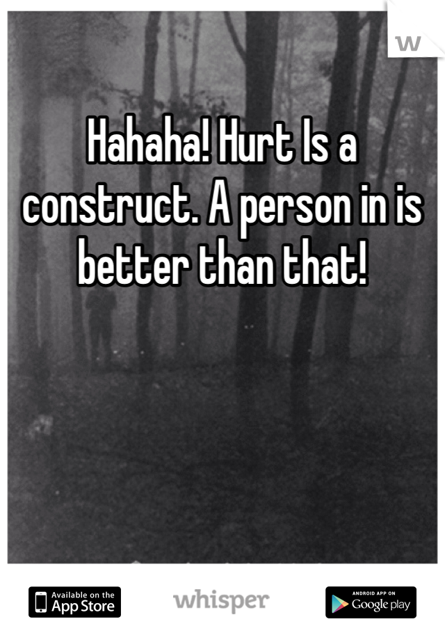 Hahaha! Hurt Is a construct. A person in is better than that!