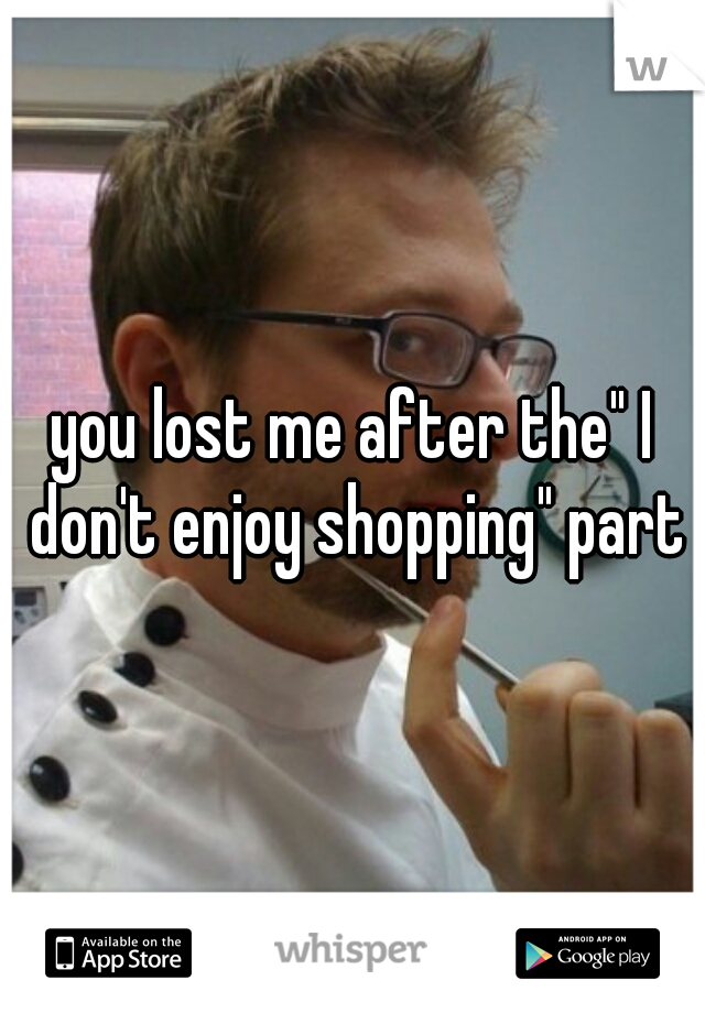 you lost me after the" I don't enjoy shopping" part