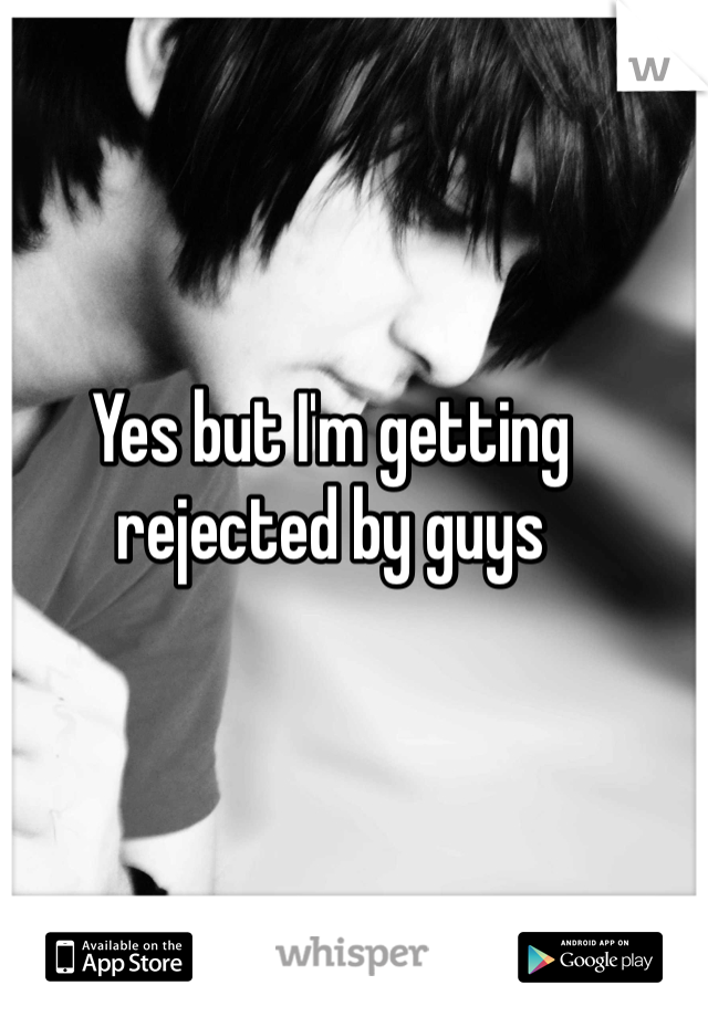 Yes but I'm getting rejected by guys