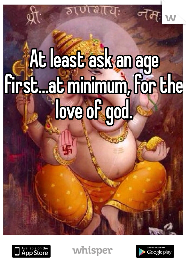At least ask an age first...at minimum, for the love of god. 