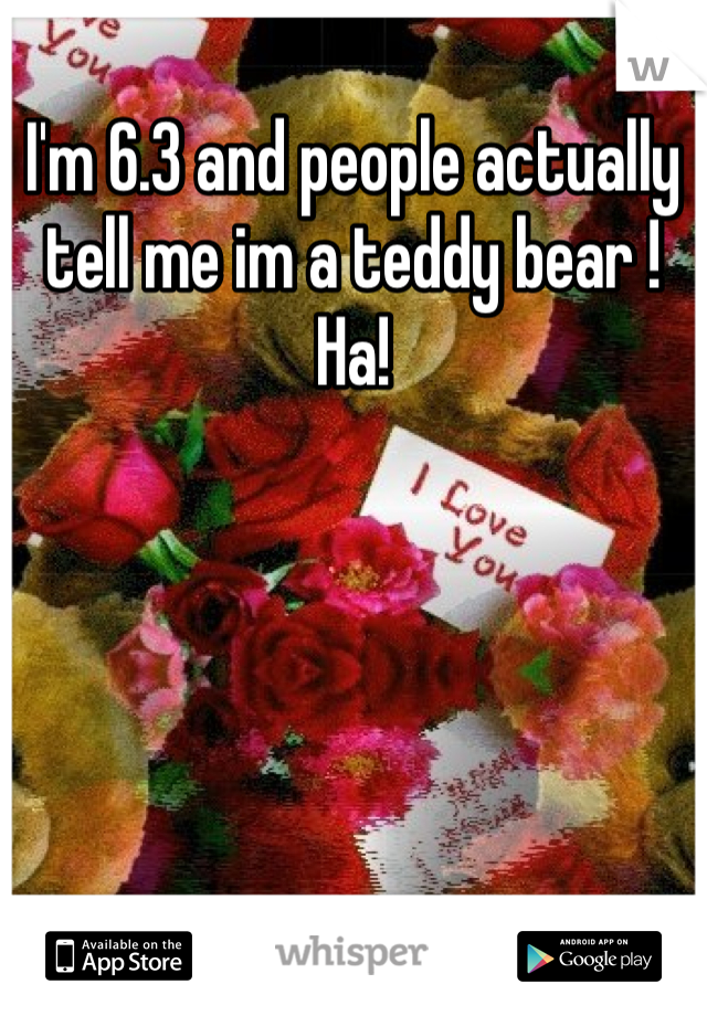 I'm 6.3 and people actually tell me im a teddy bear ! Ha!