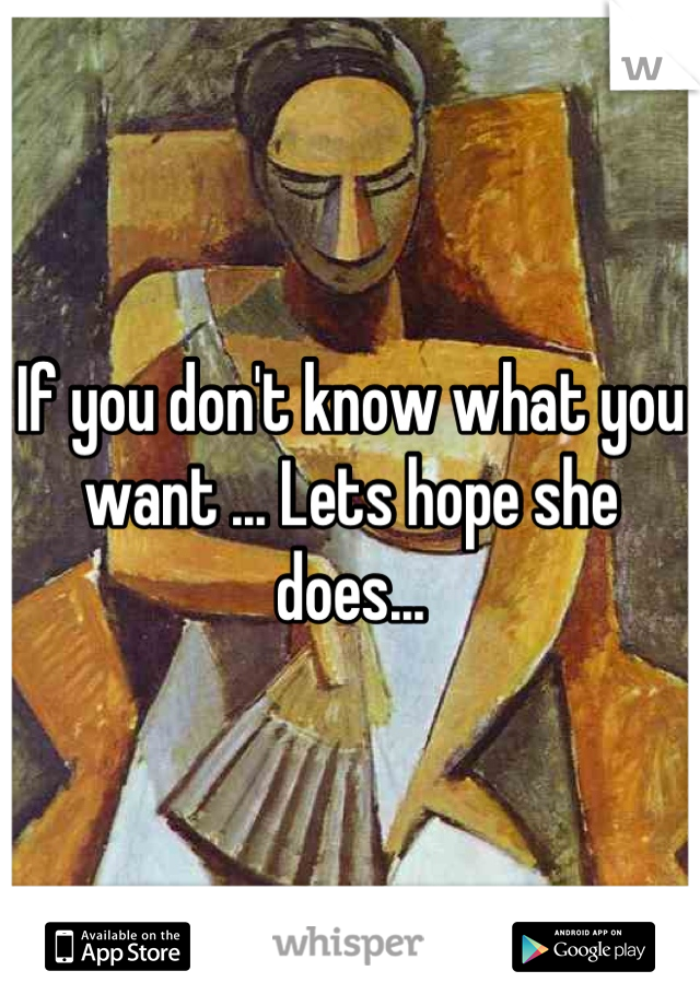If you don't know what you want ... Lets hope she does...
