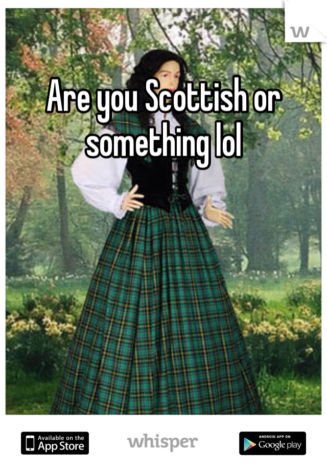 Are you Scottish or something lol 