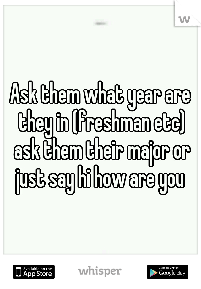 Ask them what year are they in (freshman etc) ask them their major or just say hi how are you 