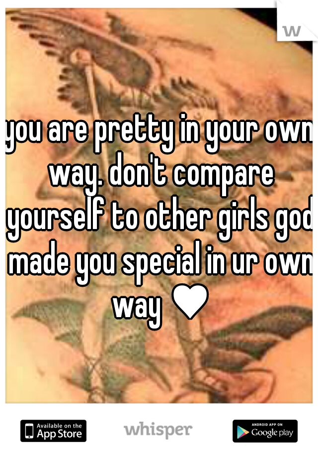 you are pretty in your own way. don't compare yourself to other girls god made you special in ur own way ♥