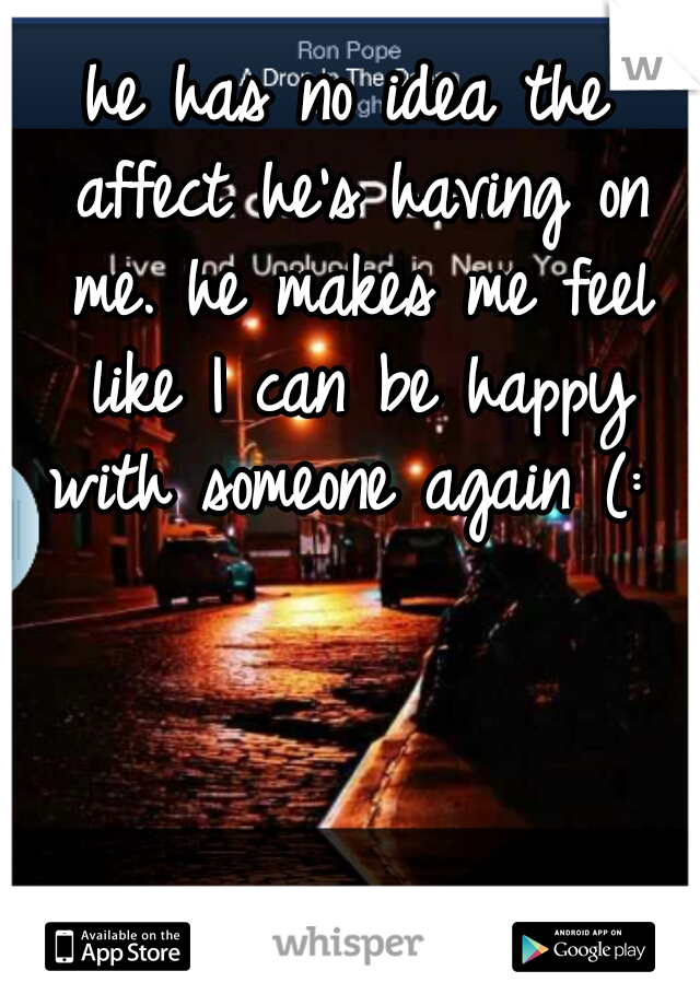 he has no idea the affect he's having on me. he makes me feel like I can be happy with someone again (: 