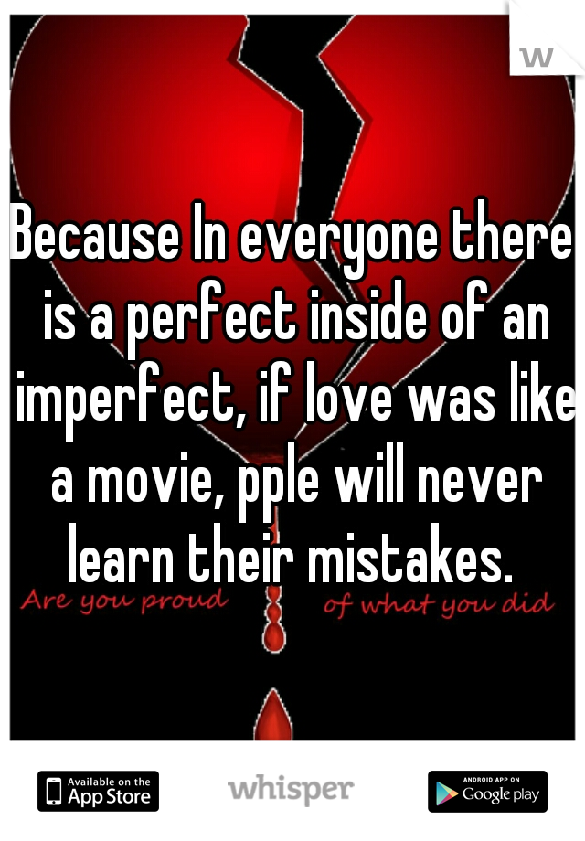 Because In everyone there is a perfect inside of an imperfect, if love was like a movie, pple will never learn their mistakes. 