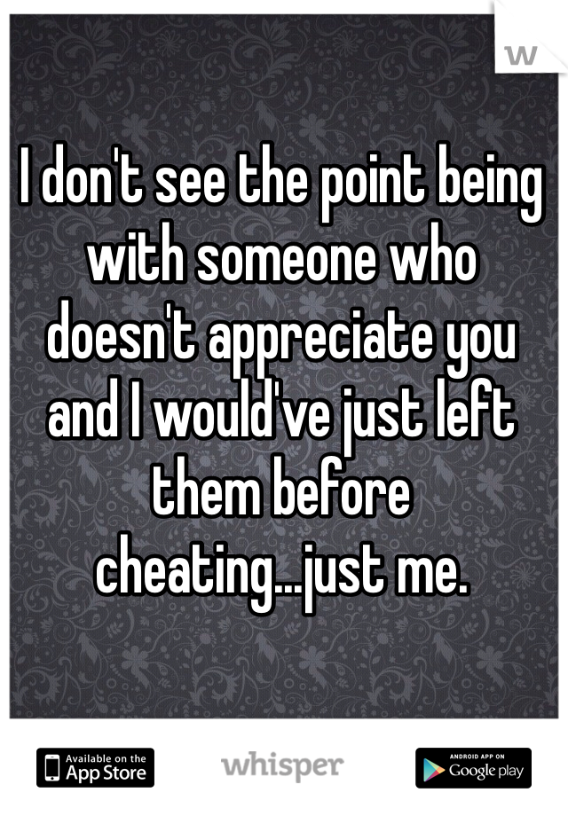 I don't see the point being with someone who doesn't appreciate you and I would've just left them before cheating...just me.