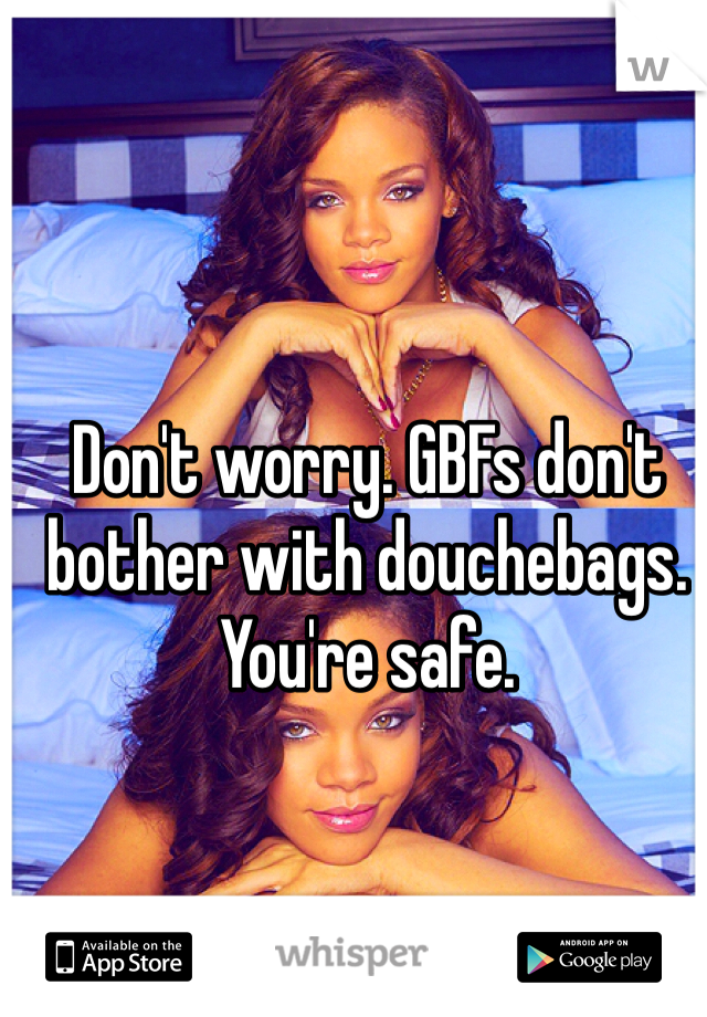 Don't worry. GBFs don't bother with douchebags. You're safe. 