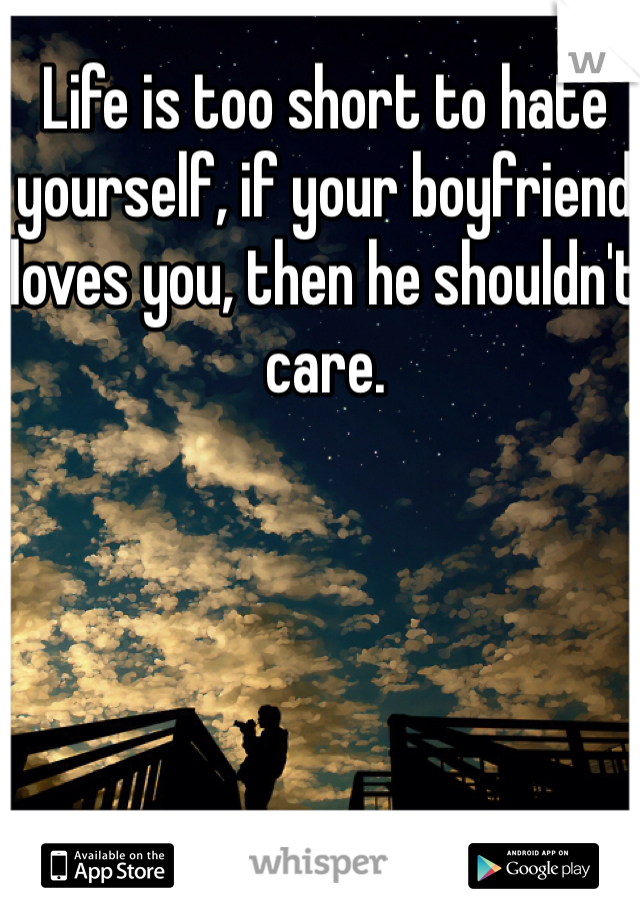 Life is too short to hate yourself, if your boyfriend loves you, then he shouldn't care.