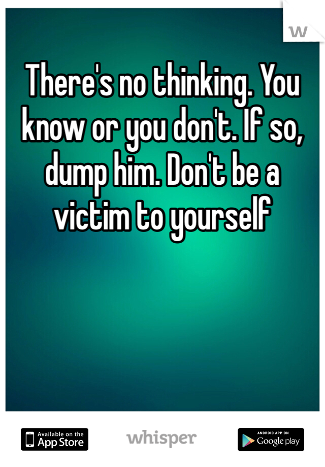 There's no thinking. You know or you don't. If so, dump him. Don't be a victim to yourself