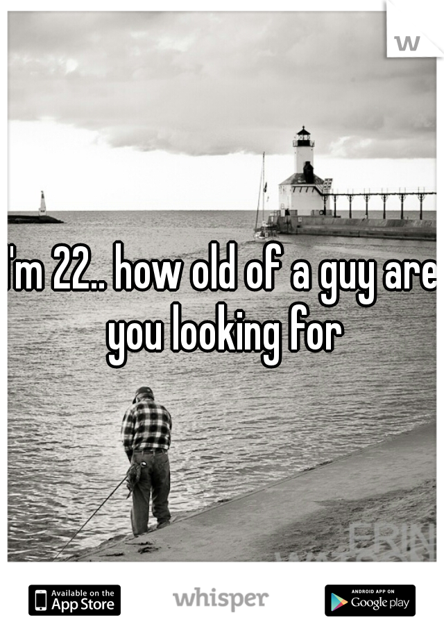 I'm 22.. how old of a guy are you looking for