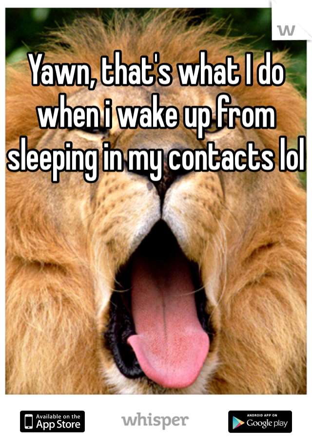 Yawn, that's what I do when i wake up from sleeping in my contacts lol