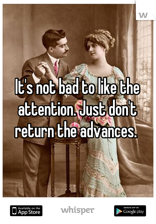 It's not bad to like the attention. Just don't return the advances. 