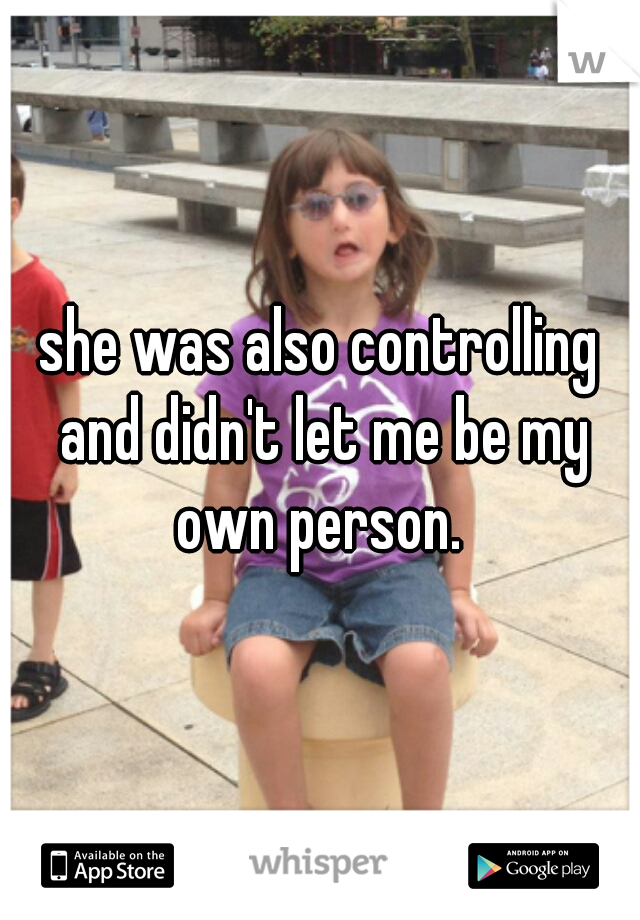 she was also controlling and didn't let me be my own person. 