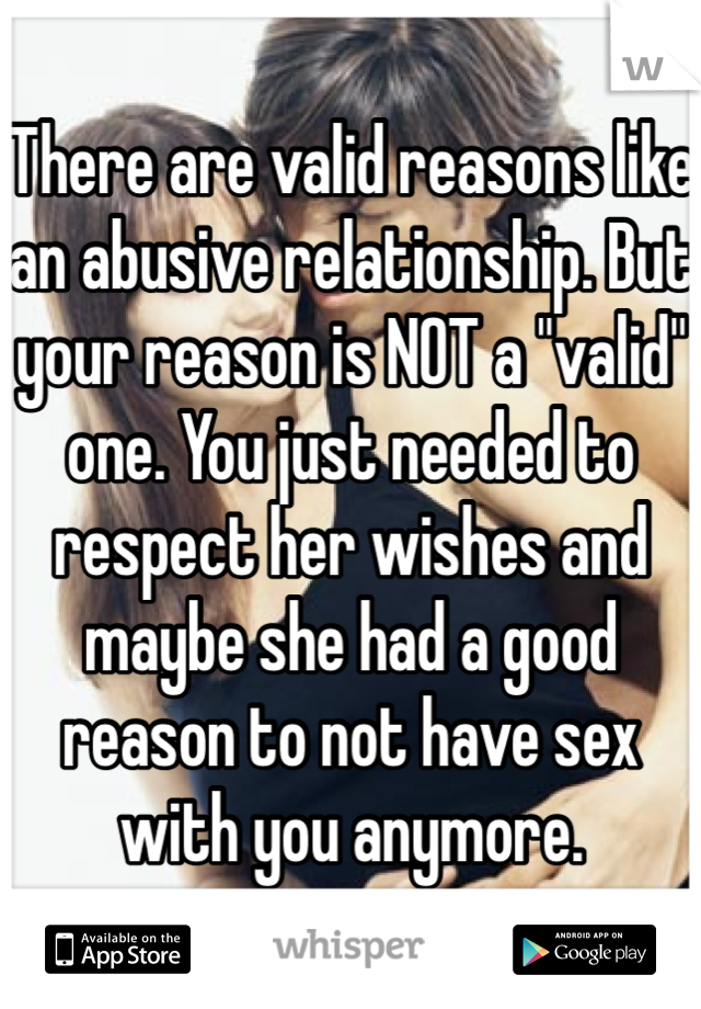 There are valid reasons like an abusive relationship. But your reason is NOT a "valid" one. You just needed to respect her wishes and maybe she had a good reason to not have sex with you anymore.