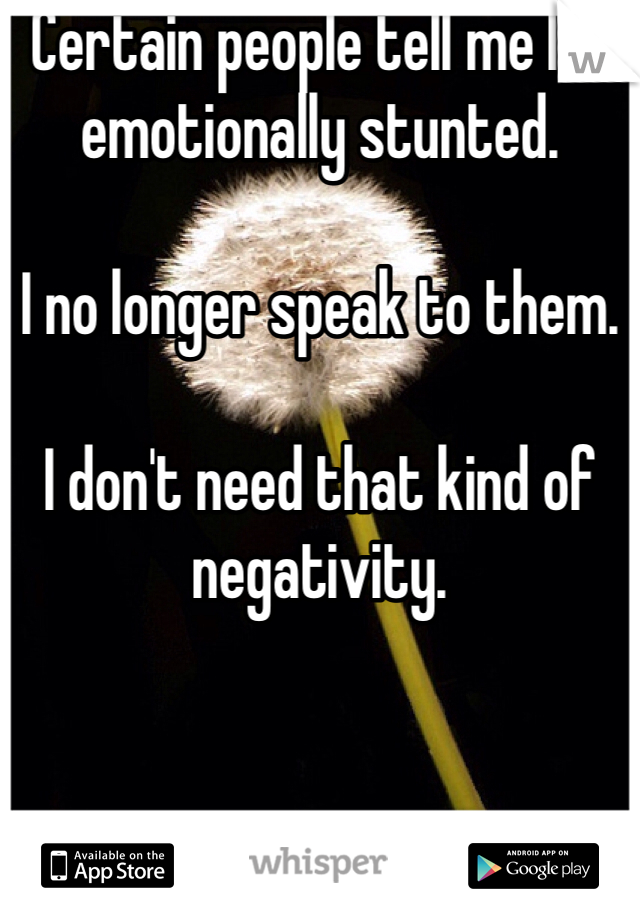 Certain people tell me I'm emotionally stunted.

I no longer speak to them.

I don't need that kind of negativity.

