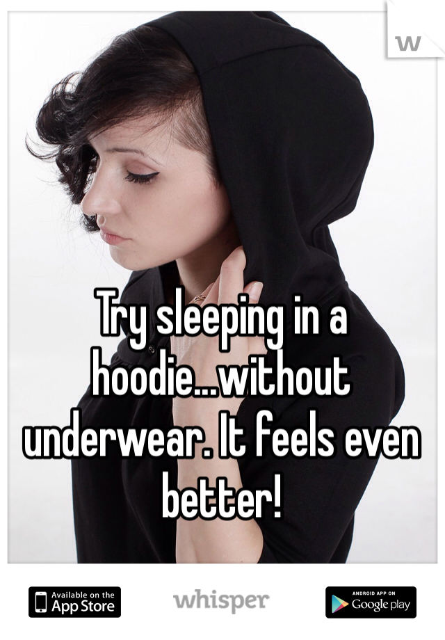 Try sleeping in a hoodie...without underwear. It feels even better!