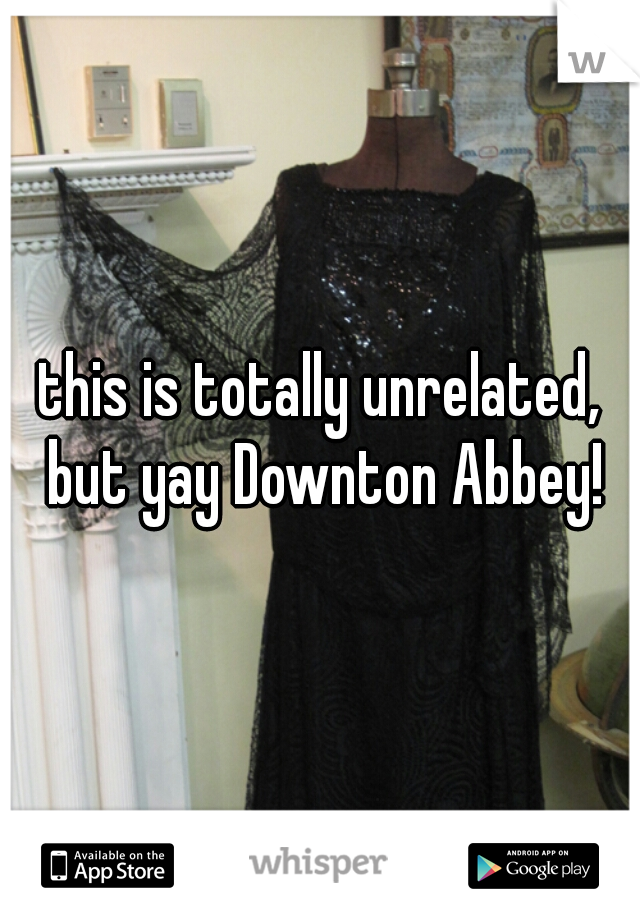 this is totally unrelated, but yay Downton Abbey!