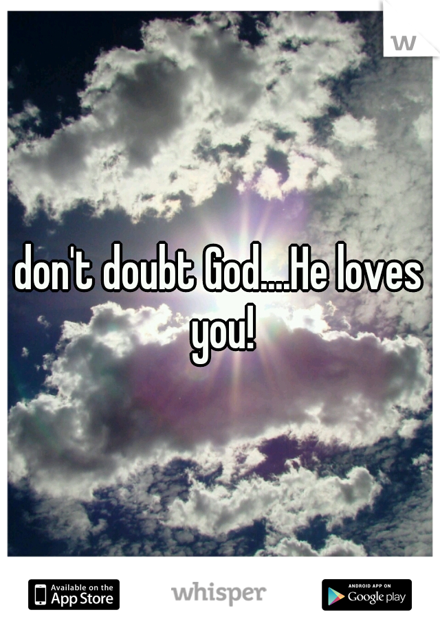 don't doubt God....He loves you!