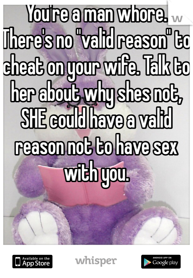 You're a man whore. There's no "valid reason" to cheat on your wife. Talk to her about why shes not, SHE could have a valid reason not to have sex with you.
