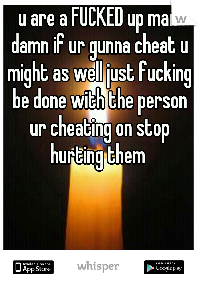 u are a FUCKED up man damn if ur gunna cheat u might as well just fucking be done with the person ur cheating on stop hurting them 