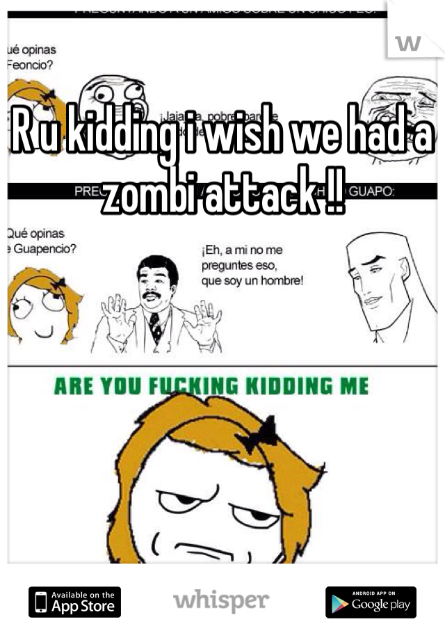 R u kidding i wish we had a zombi attack !! 