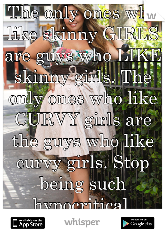 The only ones who like skinny GIRLS are guys who LIKE skinny girls. The only ones who like CURVY girls are the guys who like curvy girls. Stop being such hypocritical, immature c*nts. Nobody cares that you're curvy why do you care about skinniness?