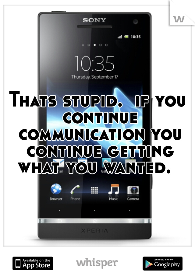 Thats stupid.  if you continue communication you continue getting what you wanted.  