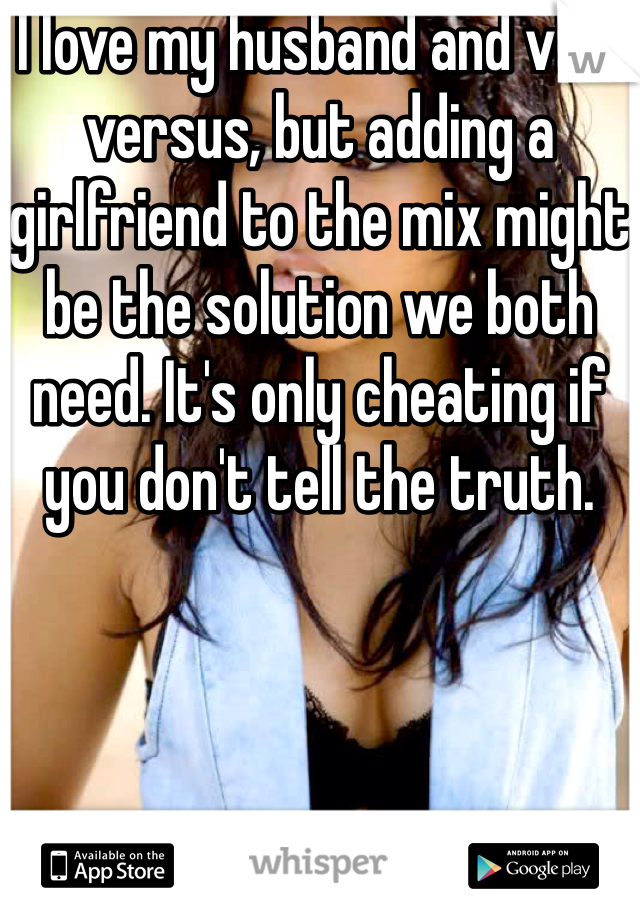 I love my husband and vice versus, but adding a girlfriend to the mix might be the solution we both need. It's only cheating if you don't tell the truth. 