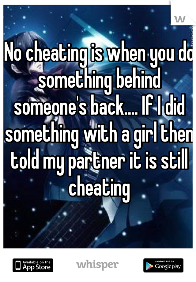 No cheating is when you do something behind someone's back.... If I did something with a girl then told my partner it is still cheating 