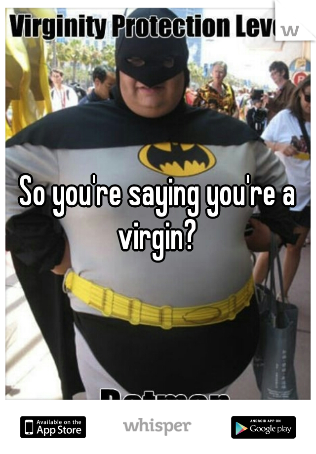 So you're saying you're a virgin? 