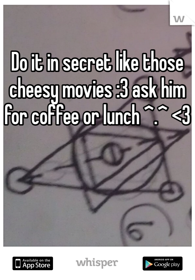 Do it in secret like those cheesy movies :3 ask him for coffee or lunch ^.^ <3