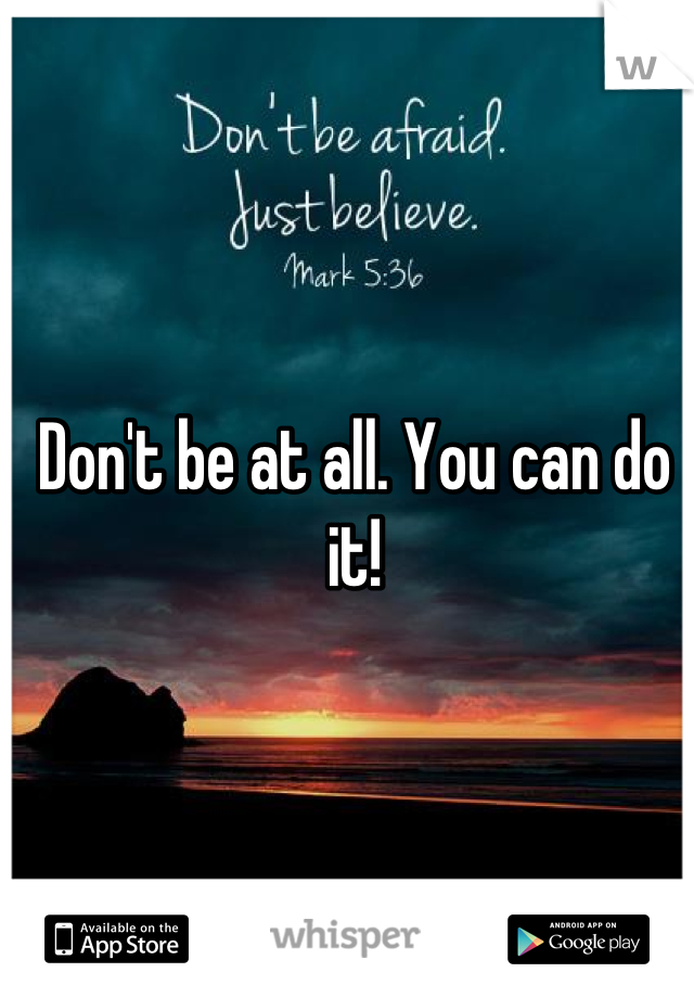 Don't be at all. You can do it!