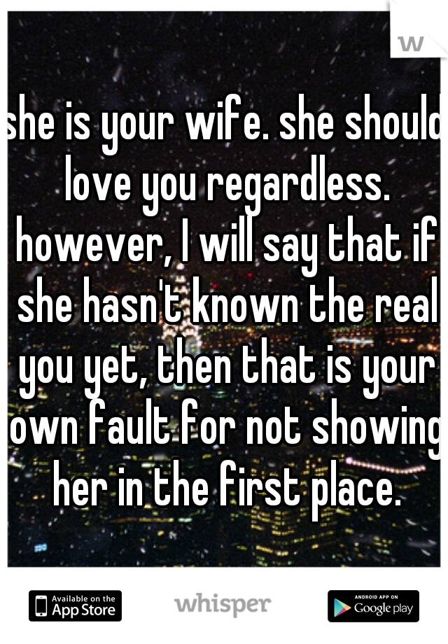 she is your wife. she should love you regardless. however, I will say that if she hasn't known the real you yet, then that is your own fault for not showing her in the first place.