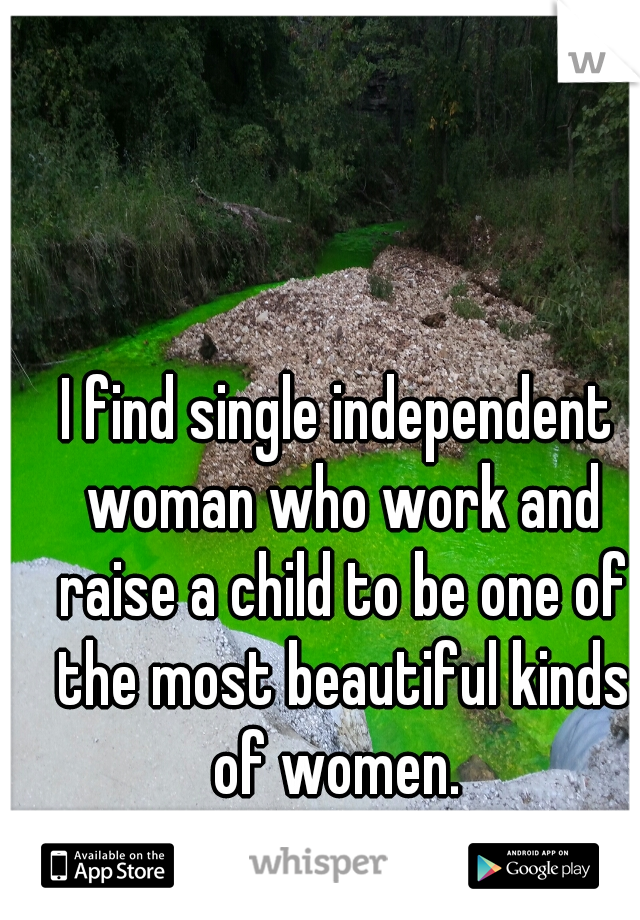 I find single independent woman who work and raise a child to be one of the most beautiful kinds of women. 