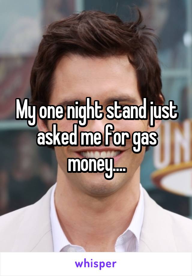My one night stand just asked me for gas money....