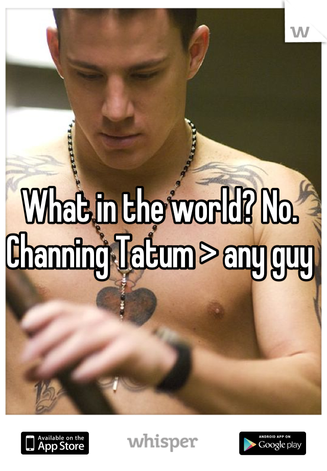 What in the world? No. 
Channing Tatum > any guy