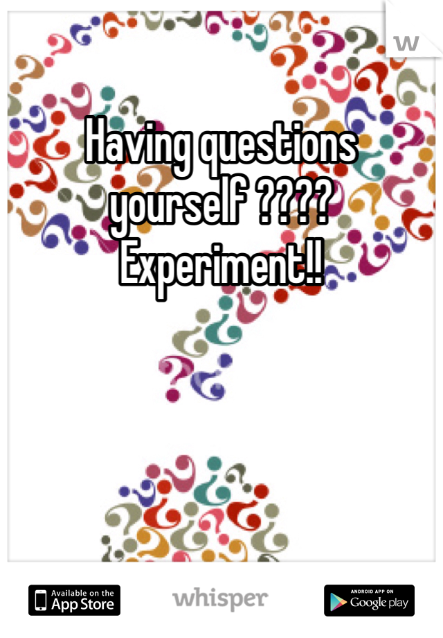 Having questions yourself ???? 
Experiment!! 