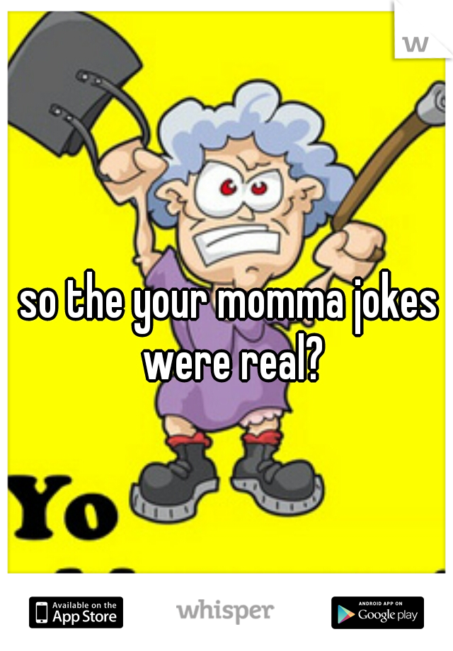 so the your momma jokes were real?