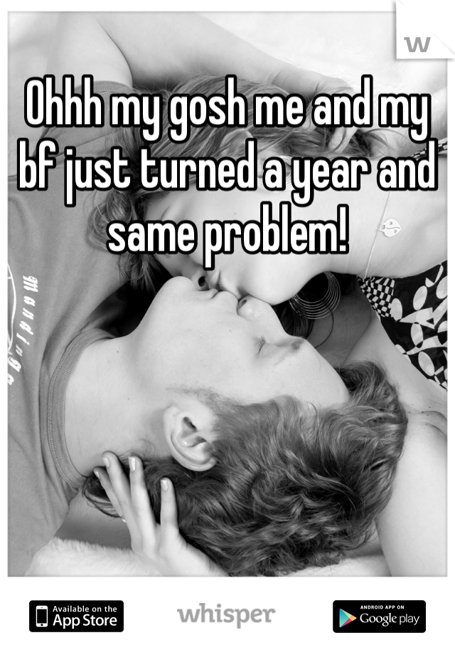 Ohhh my gosh me and my bf just turned a year and same problem!
